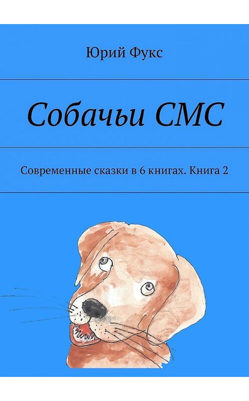 Обложка книги «Собачьи СМС. Современные сказки в 6 книгах. Книга 2» автора Юрия Фукса. ISBN 9785448365775.