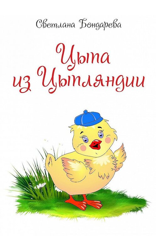 Обложка книги «Цыпа из Цыпляндии» автора Светланы Бондаревы. ISBN 9785447410636.