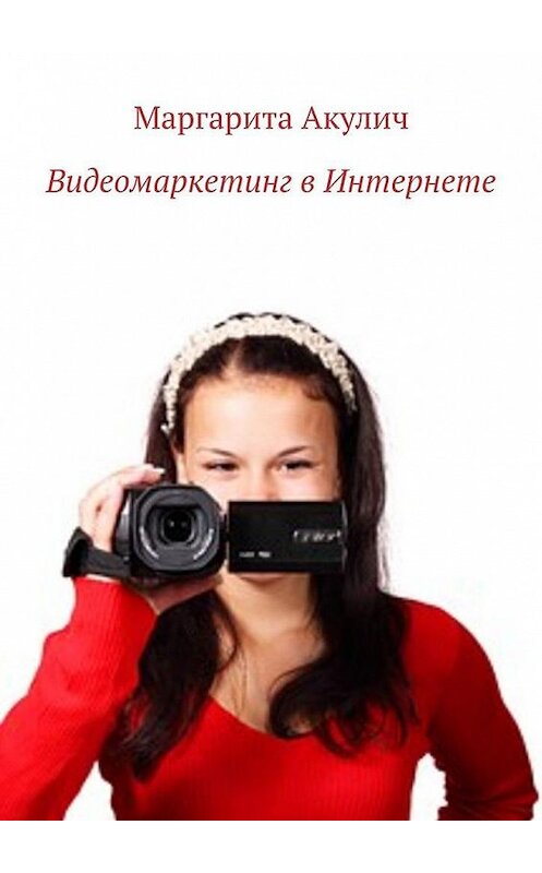 Обложка книги «Видеомаркетинг в Интернете» автора Маргарити Акулича. ISBN 9785449683366.