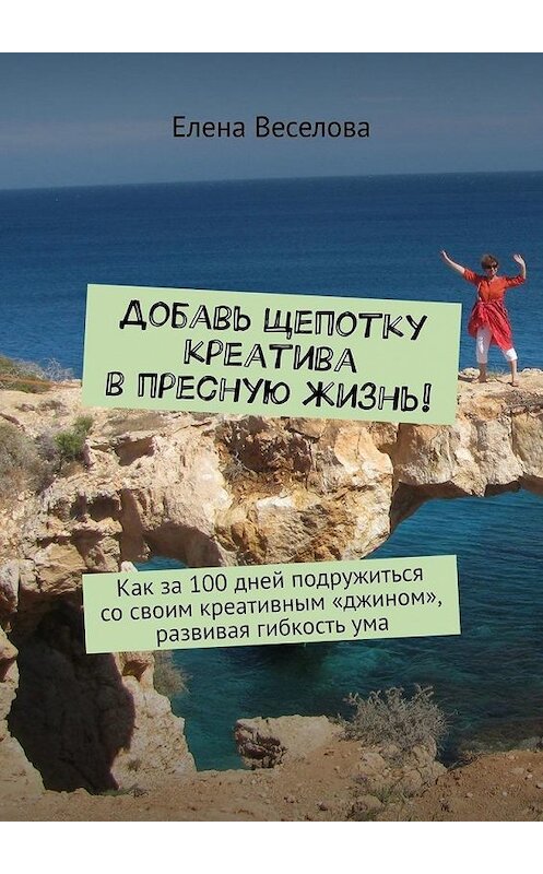 Обложка книги «Добавь щепотку креатива в пресную жизнь! Как за 100 дней подружиться со своим креативным «джином», развивая гибкость ума» автора Елены Веселовы. ISBN 9785449657565.