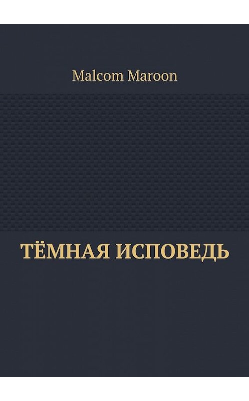 Обложка книги «Тёмная исповедь» автора Malcom Maroon. ISBN 9785449611338.