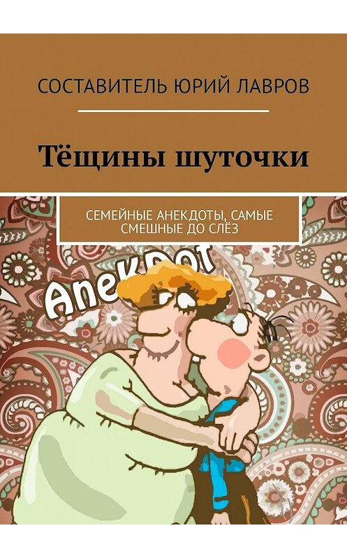 Обложка книги «Тёщины шуточки. Семейные анекдоты, самые смешные до слёз» автора Юрия Лаврова. ISBN 9785448555442.