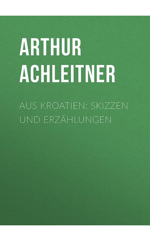 Обложка книги «Aus Kroatien: Skizzen und Erzählungen» автора Arthur Achleitner.