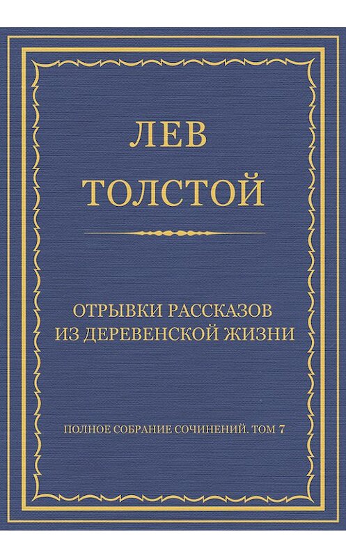 Обложка книги «Полное собрание сочинений. Том 7. Произведения 1856–1869 гг. Отрывки рассказов из деревенской жизни» автора Лева Толстоя.