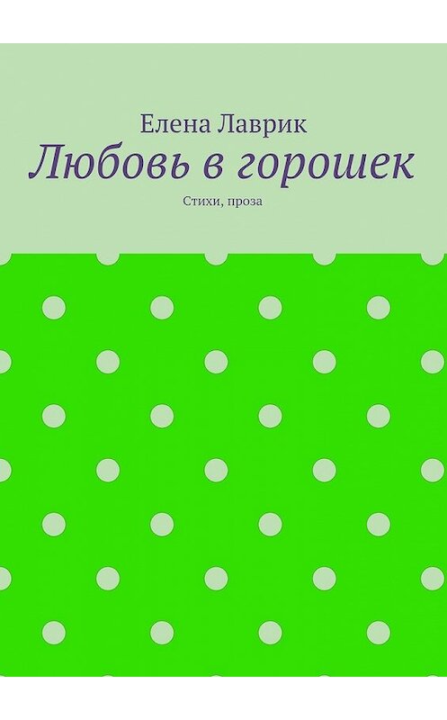 Обложка книги «Любовь в горошек. Стихи, проза» автора Елены Лаврик. ISBN 9785448513312.