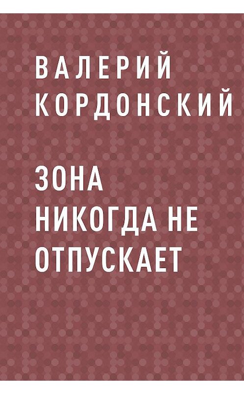 Обложка книги «Зона никогда не отпускает» автора Валерия Кордонския.