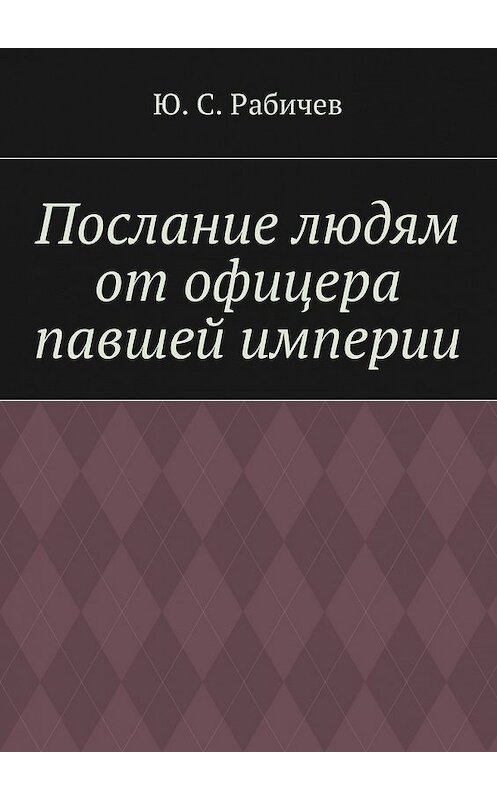 Обложка книги «Послание людям от офицера павшей империи» автора Ю. Рабичева. ISBN 9785448392641.