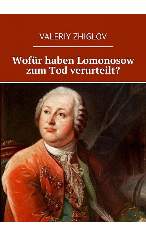 Обложка книги «Wofür haben Lomonosow zum Tod verurteilt?» автора Valeriy Zhiglov. ISBN 9785449039880.