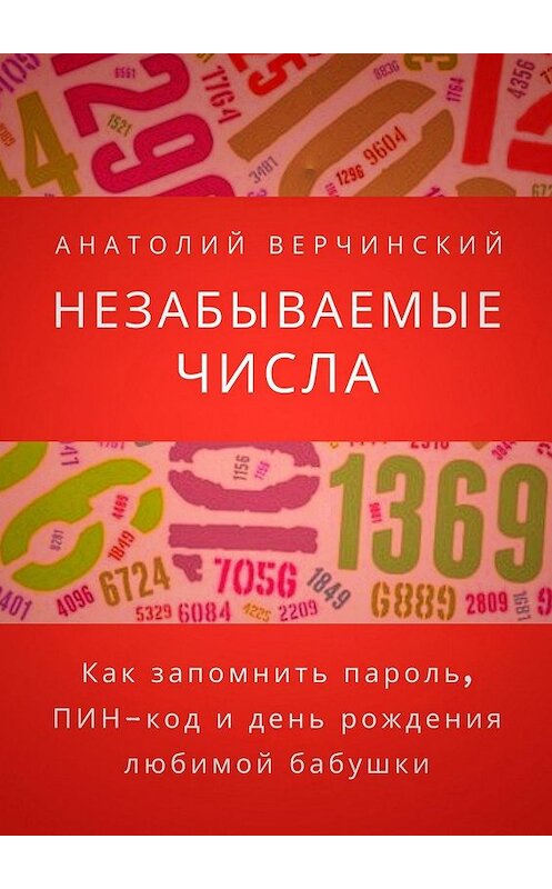 Обложка книги «Незабываемые числа. Как запомнить пароль, ПИН-код и день рождения любимой бабушки» автора Анатолия Верчинския. ISBN 9785449060402.