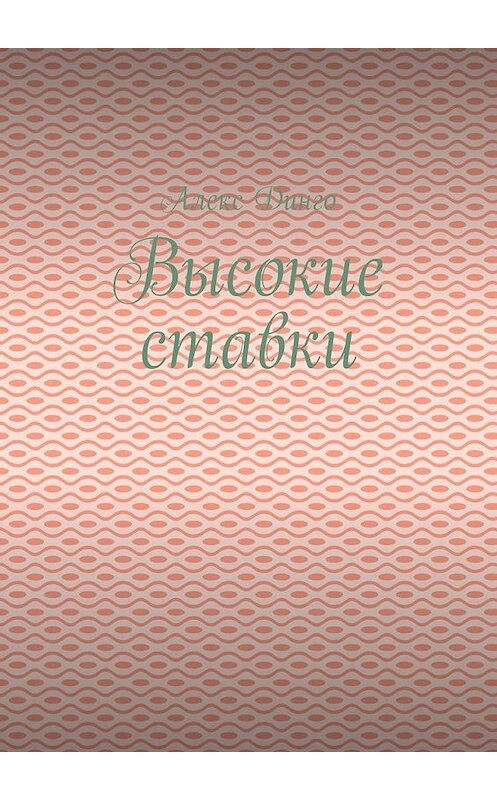 Обложка книги «Высокие ставки» автора Алекс Динго. ISBN 9785005147578.