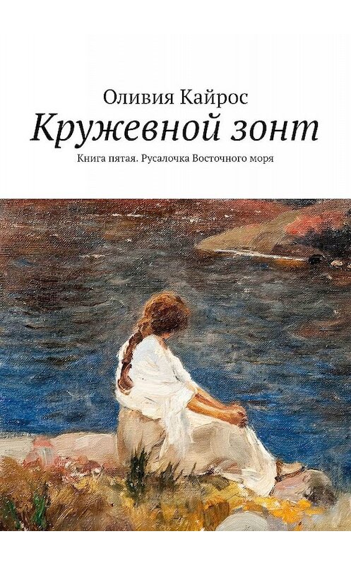 Обложка книги «Кружевной зонт. Книга пятая. Русалочка Восточного моря» автора Оливии Кайроса. ISBN 9785005016867.