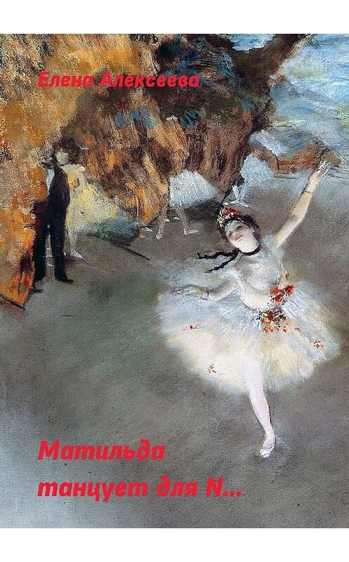Обложка книги «Матильда танцует для N…» автора Елены Алексеевы. ISBN 9785449030139.