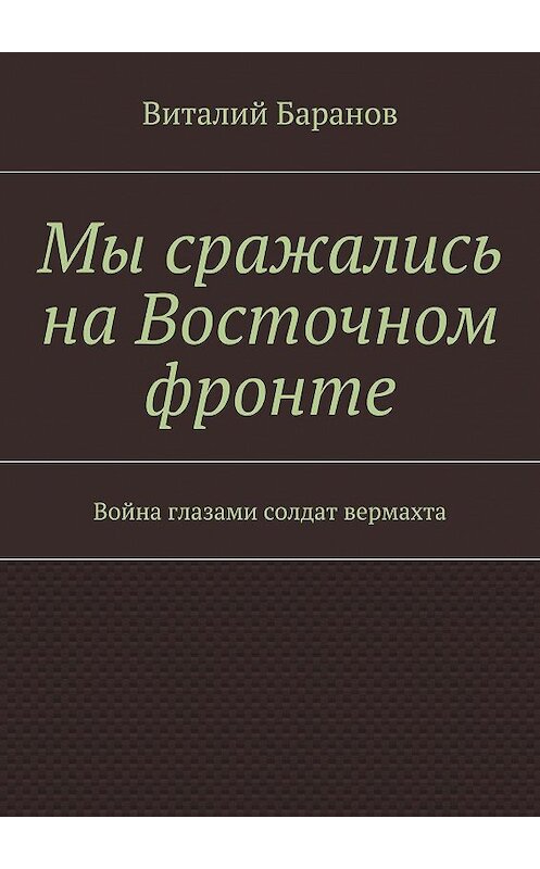 Обложка книги «Мы сражались на Восточном фронте. Война глазами солдат вермахта» автора Виталия Баранова. ISBN 9785448506475.