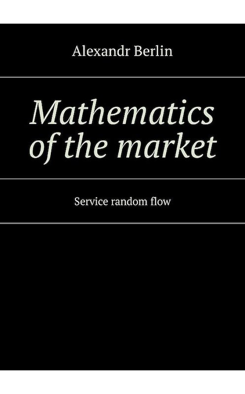 Обложка книги «Mathematics of the market. Service random flow» автора Alexandr Berlin. ISBN 9785448592393.