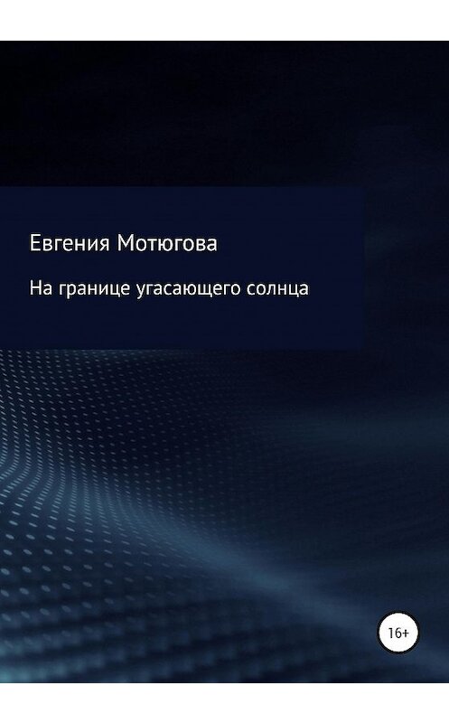 Обложка книги «На границе угасающего солнца» автора Евгении Мотюговы издание 2020 года.