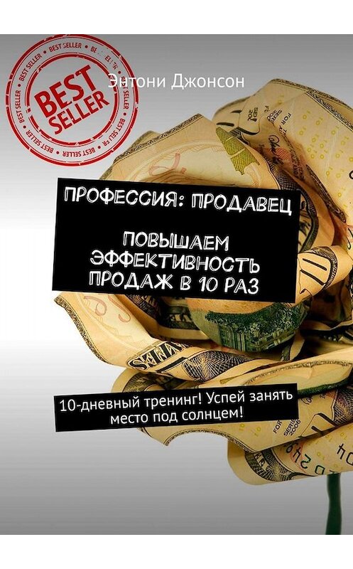 Обложка книги «Профессия: продавец. Повышаем эффективность продаж в 10 раз. 10-дневный тренинг! Успей занять место под солнцем!» автора Энтони Джонсона. ISBN 9785449674906.