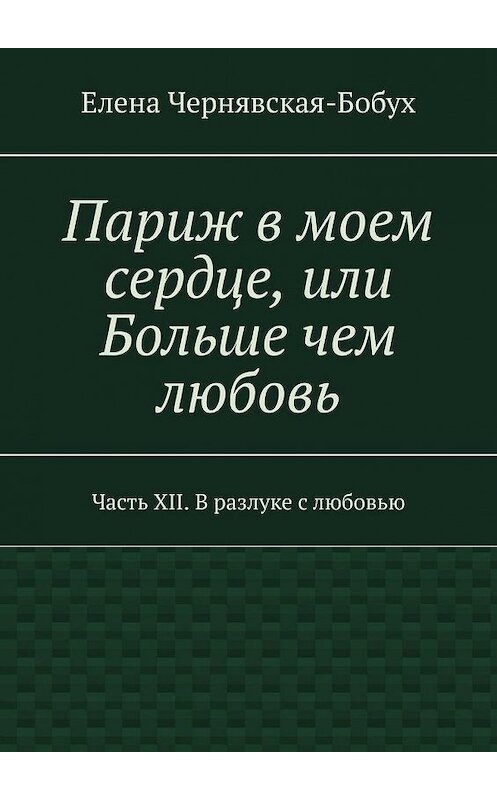 Обложка книги «Париж в моем сердце, или Больше чем любовь. Часть XII. В разлуке с любовью» автора Елены Чернявская-Бобух. ISBN 9785449876300.