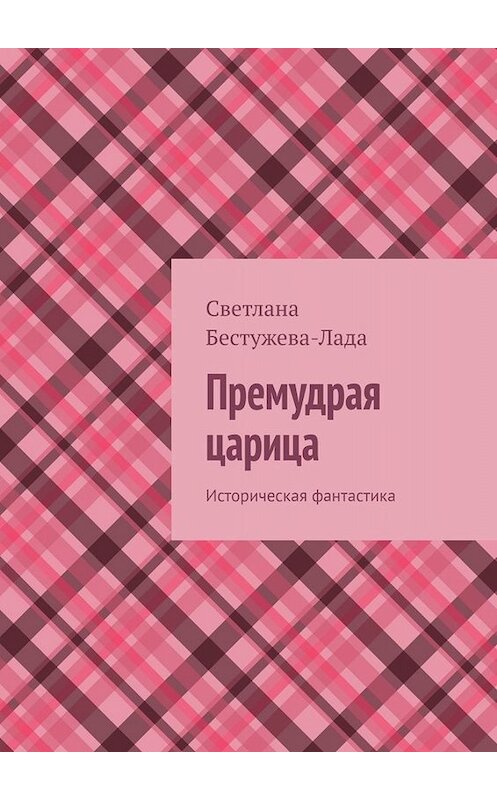 Обложка книги «Премудрая царица. Историческая фантастика» автора Светланы Бестужева-Лады. ISBN 9785005017901.