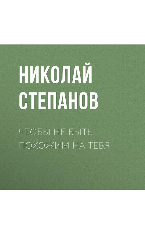 Обложка аудиокниги «Чтобы не быть похожим на тебя» автора Николая Степанова.