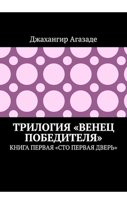 Обложка книги «Трилогия «Венец победителя». Книга первая «Сто первая дверь»» автора Джахангир Агазаде. ISBN 9785449613219.