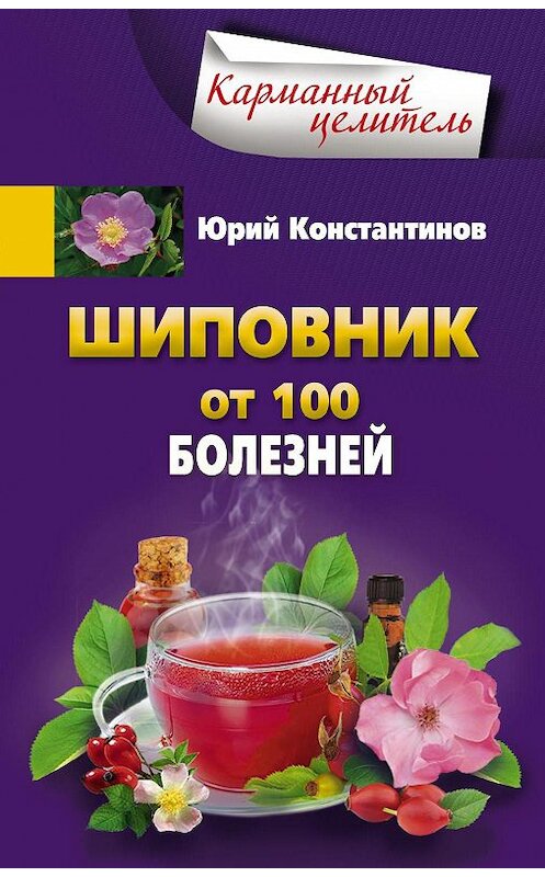 Обложка книги «Шиповник. От 100 болезней» автора Юрия Константинова издание 2016 года. ISBN 9785227068989.