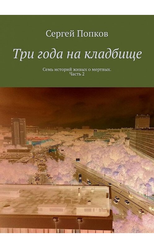 Обложка книги «Три года на кладбище. Семь историй живых о мертвых. Часть 2» автора Сергея Попкова. ISBN 9785005181459.