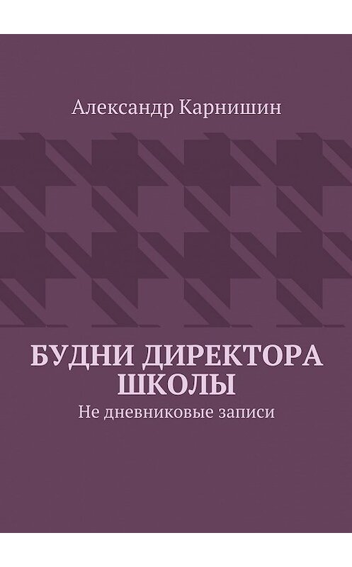 Обложка книги «Будни директора школы. Не дневниковые записи» автора Александра Карнишина. ISBN 9785447497576.