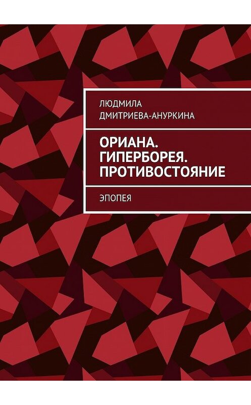 Обложка книги «Ориана. Гиперборея. Противостояние. Эпопея» автора Людмилы Дмитриева-Ануркины. ISBN 9785448353130.