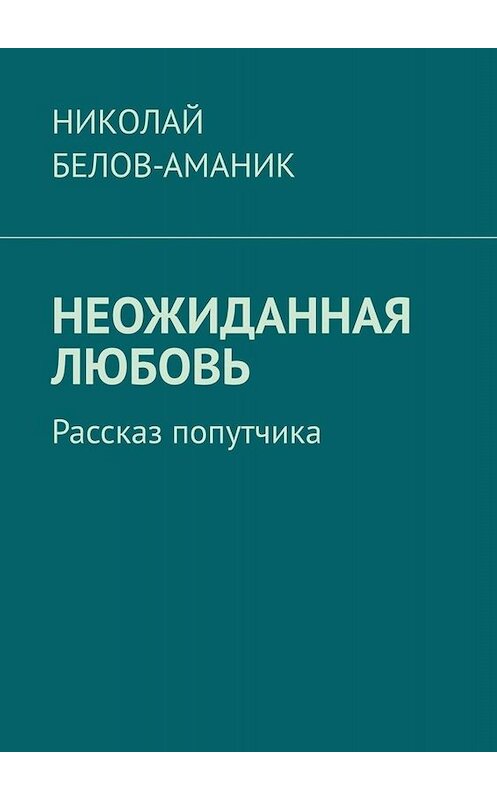 Обложка книги «Неожиданная любовь. Рассказ попутчика» автора Николая Белов-Аманика. ISBN 9785449662309.