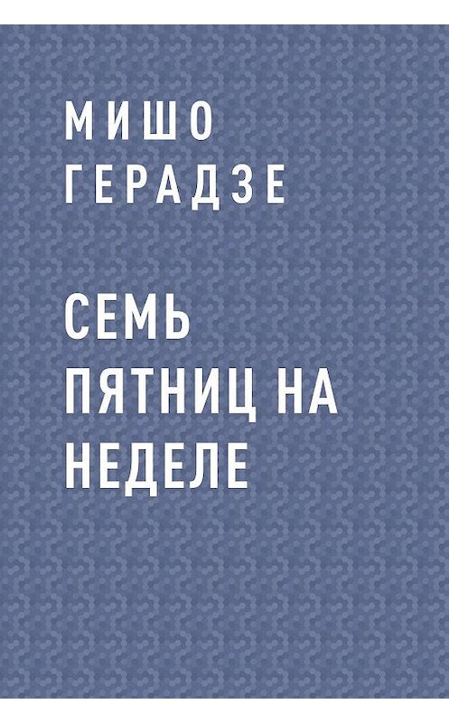 Обложка книги «Семь пятниц на неделе» автора Мишо Герадзе.