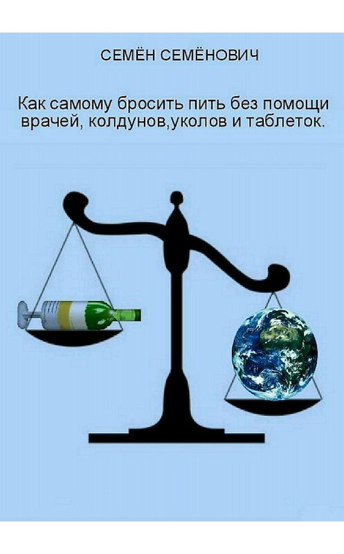 Обложка книги «Как самому бросить пить без помощи врачей, колдунов, уколов и таблеток» автора Семёна Семёнова издание 2018 года.