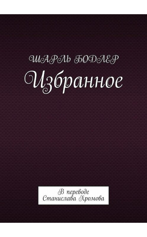 Обложка книги «Шарль Бодлер. Избранное. В переводе Станислава Хромова» автора Шарля Бодлера. ISBN 9785005039224.