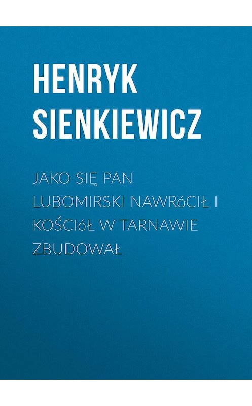 Обложка книги «Jako się pan Lubomirski nawrócił i kościół w Tarnawie zbudował» автора Генрика Сенкевича.