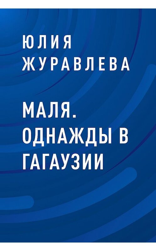 Обложка книги «Маля. Однажды в Гагаузии» автора Юлии Журавлевы.