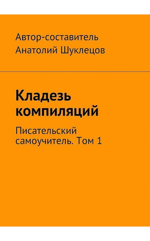 Обложка книги «Кладезь компиляций. Писательский самоучитель. Том 1» автора Анатолия Шуклецова. ISBN 9785449051233.