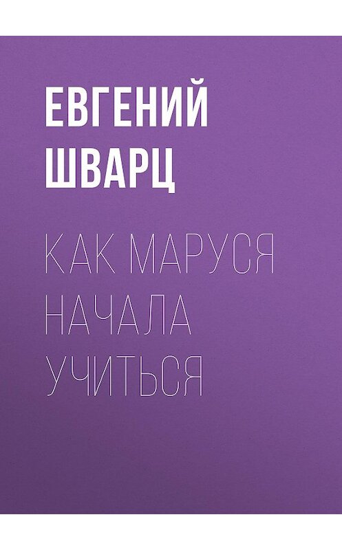 Обложка книги «Как Маруся начала учиться» автора Евгеного Шварца издание 2012 года. ISBN 9785699566198.