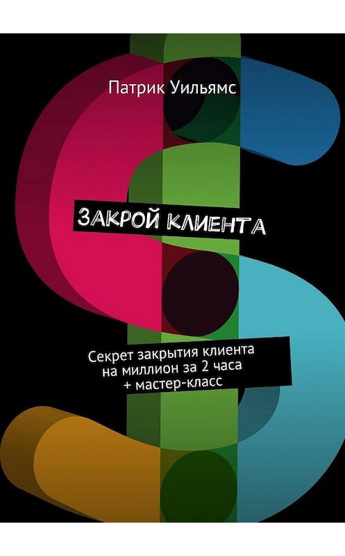 Обложка книги «Закрой клиента. Секрет закрытия клиента на миллион за 2 часа + мастер-класс» автора Патрика Уильямса. ISBN 9785448526510.