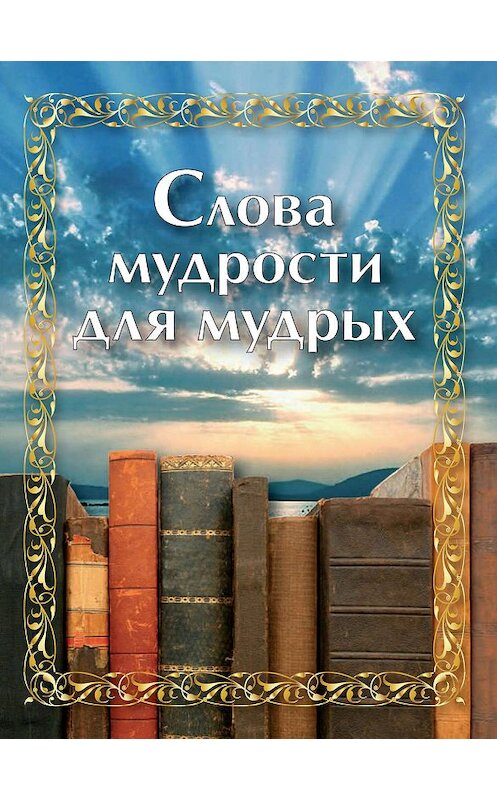 Обложка книги «Слова мудрости для мудрых» автора Сборника издание 2009 года. ISBN 9785913622334.