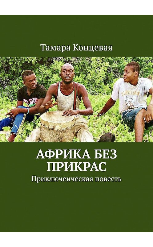 Обложка книги «Африка без прикрас. Приключенческая повесть» автора Тамары Концевая. ISBN 9785448547782.