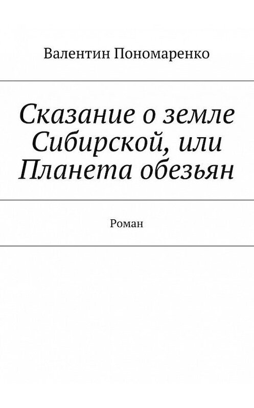 Обложка книги «Сказание о земле Сибирской, или Планета обезьян. Роман» автора Валентина Пономаренки. ISBN 9785448350436.