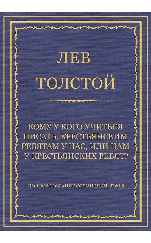 Обложка книги «Полное собрание сочинений. Том 8. Педагогические статьи 1860–1863 гг. Кому у кого учиться писать, крестьянским ребятам у нас, или нам у крестьянских ребят?» автора Лева Толстоя.