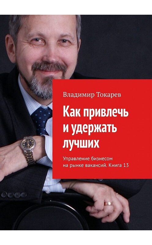 Обложка книги «Как привлечь и удержать лучших. Управление бизнесом на рынке вакансий. Книга 13» автора Владимира Токарева. ISBN 9785449851369.