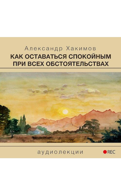 Обложка аудиокниги «Как оставаться спокойным при всех обстоятельствах» автора Александра Хакимова.