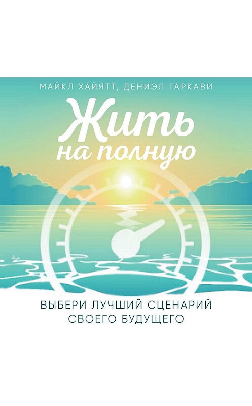 Обложка аудиокниги «Жить на полную. Выбери лучший сценарий своего будущего» автора .
