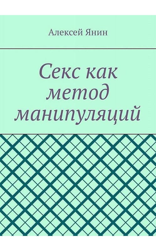 Обложка книги «Секс как метод манипуляций» автора Алексея Янина. ISBN 9785449659422.