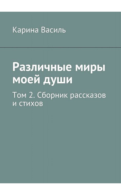 Обложка книги «Различные миры моей души. Том 2. Сборник рассказов и стихов» автора Кариной Васили. ISBN 9785448320903.