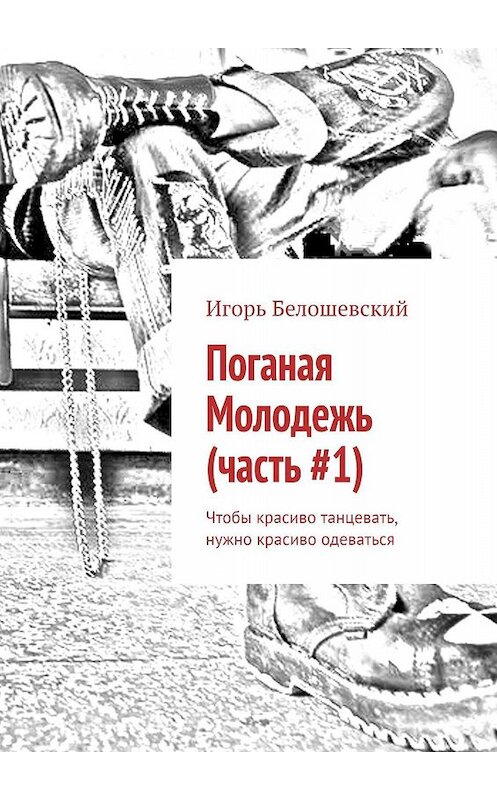 Обложка книги «Поганая Молодежь (часть #1). Чтобы красиво танцевать, нужно красиво одеваться» автора Игоря Белошевския. ISBN 9785449081162.