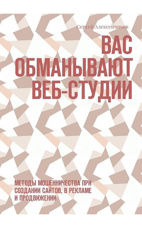 Обложка книги «Вас обманывают веб-студии. Методы мошенничества при создании сайтов, в рекламе и продвижении» автора Сергея Алексейчикова. ISBN 9785448574818.