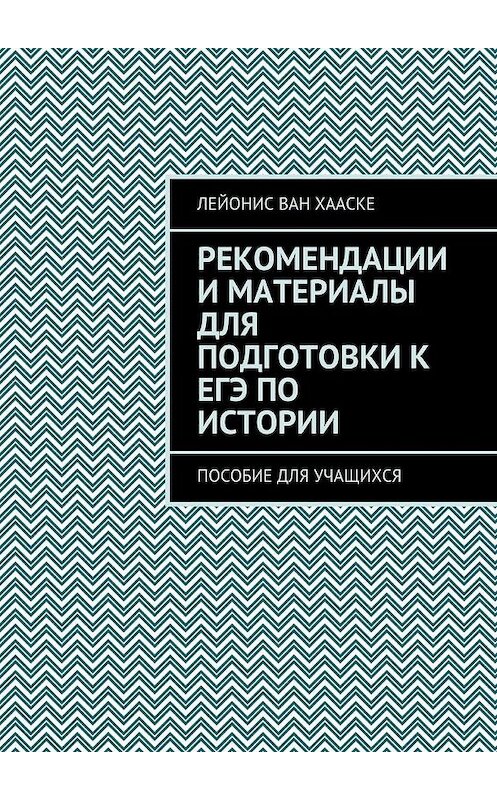 Обложка книги «Рекомендации и материалы для подготовки к ЕГЭ по истории. Пособие для учащихся» автора Лейониса Вана Хааске. ISBN 9785449075987.