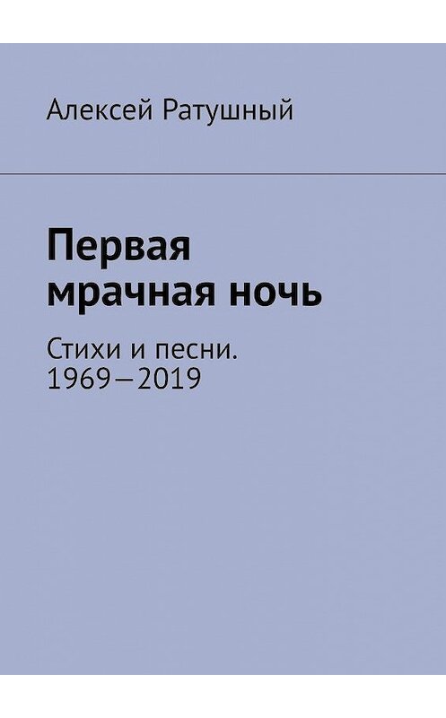 Обложка книги «Первая мрачная ночь. Стихи и песни. 1969—2019» автора Алексея Ратушный. ISBN 9785005092342.